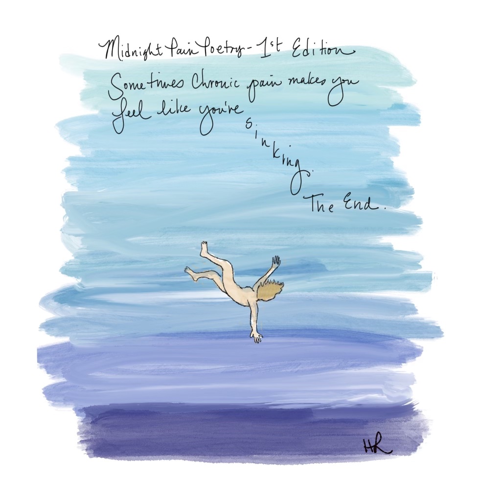 “Midnight Pain Poetry (1st Edition)” is a digitally-illustrated poem that depicts a lone woman sinking to the depths of a seemingly bottomless ocean. The poem reads: “Sometimes chronic pain makes you feel like you are sinking. The end.” The word “sinking” is drawn on a descending slant to simulate the feeling of sinking. In the bottom right-hand corner are the artist's initials "HL."