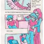 Foreground: me fainting into my partner’s arms. My body is slack, eyes closed, arms hanging limp. My partner is tall, with long curly hair, a worried expression, and they’re catching me. Background: first panel is me fainting on my partner on a carnival ride shaped like a dragon that swings back and forth through the air, second is me fainting at the Target checkout lane, my eyes looking blank over my mask, and third is me fainting on my desk in class, slumped over completely while my classmate looks concerned. Top text: “When I started fainting, at first we thought it was nothing. People faint on rollercoasters all the time.” Middle text: “But then it started happening at the grocery store.” Bottom text: “And in class.”