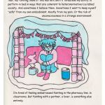 Me hiding in a blanket fort labelled “fort medicalization.” The sign for it is like one of those “happy birthday” signs made of paper letters on a string. Its walls are stacked pill bottles. Inside I have tea and a back support pillow, and I’m inside a circle of salt (ha ha dysautonomia jokes). I’m sitting, clutching my knees to my chest, next to the bottle of salt, looking stressed. Top text: “My partner points out that the doctors write me off only until I stop being able to perform the actions expected of someone in their 20s. I exist in my medical chart, like in the eyes of the state post-Dobbs, as reproductive potential. And because I’m white and healthy looking, they want to encourage that potential, to make me able to perform (re)productive labor. My pain, my fear, my fainting, none of this matters until it threatens my ability to perform in bed in ways that are coherent to heteronormative/cis/abled society. And sometimes I believe them. Sometimes I want to keep myself “safe” from my own embodiment. Mostly from my pain. Or the risk of unconsciousness in a strange environment.” Bottom text: “I’m tired of feeling embarrassed fainting in the pharmacy line, in classrooms. But fainting with a partner, a lover, is something else entirely. It never occurs to them that there might be pleasure in this vulnerability. That it feels good knowing that when I faint, I’ll wake up in their arms. That this, too is intimacy. Like “twitch, twitch again…tremor…an antidote to shame.”(Clare, 19)”