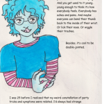 I’m smiling, doing ehlers-danlos party tricks that I shouldn’t be doing – touching my tongue my nose while bending my thumb back to touch my wrist. I’m in a blue t shirt over a pink striped long sleeve. Top text reading: I’ve been told it’s supposed to hurt, but to be honest, it always hurts, so it always doesn’t. You get used to it. So used to it that you dissociate without trying. And you get used to it young, young enough to think it’s how everybody feels. Everybody has aches and pains. And maybe everyone can bend their thumb back to the inside of their wrist. Or lick their nose. Or wiggle their trachea.” Middle text reading: “Besides, it’s cool to be double-jointed.” Bottom text reading “I was 25 before I realized that my weird constellation of party tricks and symptoms were related. I’d always had strange symptoms doctors called anxiety or allergies or being a “sensitive person” as if the connection between pain and sensitivity should be apparent. I wonder if everyone who called me sensitive over the years would be surprised to learn I’m queer. Probably not.”