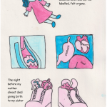 A creepy felt doll with blue yarn hair and a pink dress. Below her are two panels displaying abdomen, un-velcroed to show her removable felt organs. The stomach, heart and liver are labeled. Below this, is an image of the organs crammed into my mom’s sneakers. Top text: When I was little I had a doll called Inside Girl. You could un-velcro her abdomen and take out her labelled, felt organs.” Bottom text: “The night before my mother almost died giving birth to my sister I put them in her shoes.”